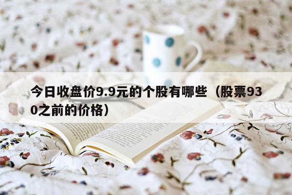 今日收盘价9.9元的个股有哪些（股票930之前的价格）