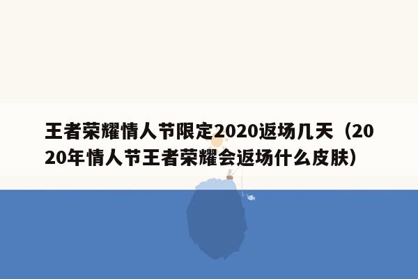 王者荣耀情人节限定2020返场几天（2020年情人节王者荣耀会返场什么皮肤）