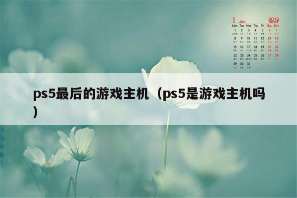 ps5最后的游戏主机（ps5是游戏主机吗）