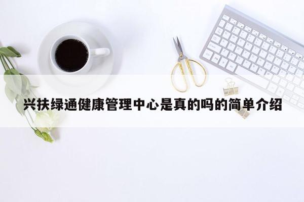 兴扶绿通健康管理中心是真的吗的简单介绍