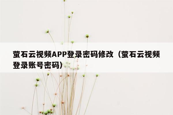 萤石云视频APP登录密码修改（萤石云视频登录账号密码）