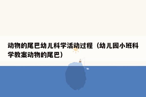 动物的尾巴幼儿科学活动过程（幼儿园小班科学教案动物的尾巴）