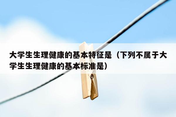 大学生生理健康的基本特征是（下列不属于大学生生理健康的基本标准是）