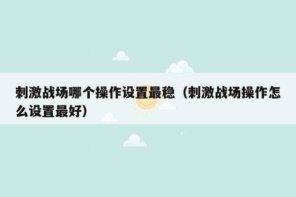 刺激战场哪个操作设置最稳（刺激战场操作怎么设置最好）