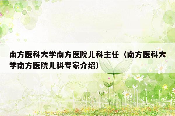 南方医科大学南方医院儿科主任（南方医科大学南方医院儿科专家介绍）