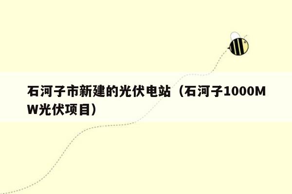 石河子市新建的光伏电站（石河子1000MW光伏项目）