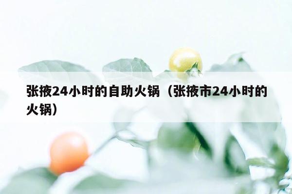 张掖24小时的自助火锅（张掖市24小时的火锅）