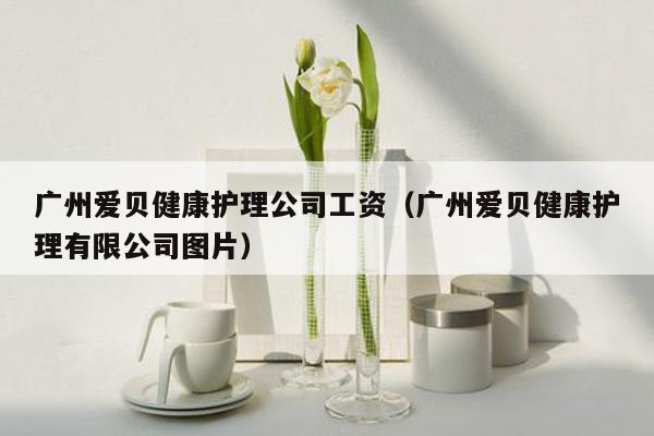 广州爱贝健康护理公司工资（广州爱贝健康护理有限公司图片）