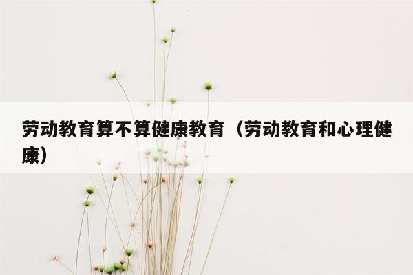 劳动教育算不算健康教育（劳动教育和心理健康）