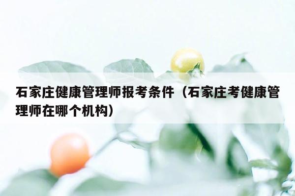 石家庄健康管理师报考条件（石家庄考健康管理师在哪个机构）