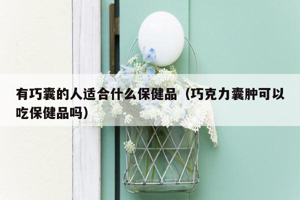 有巧囊的人适合什么保健品（巧克力囊肿可以吃保健品吗）