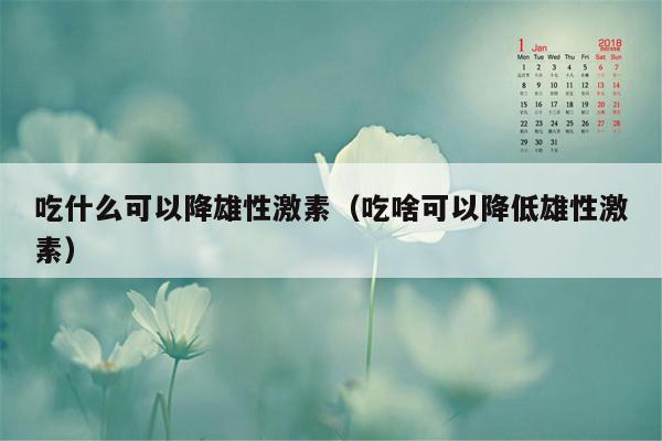 吃什么可以降雄性激素（吃啥可以降低雄性激素）