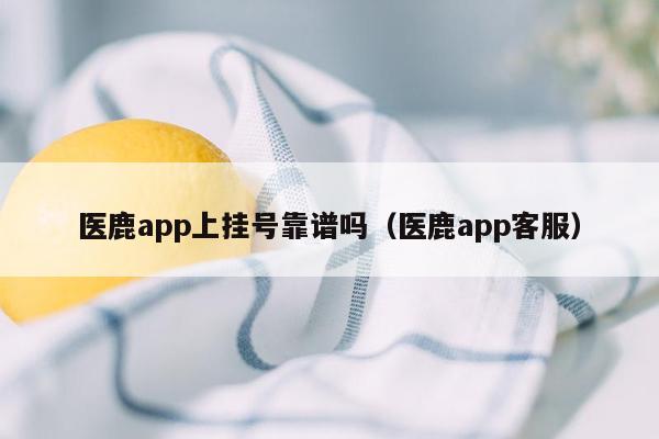 医鹿app上挂号靠谱吗（医鹿app客服）