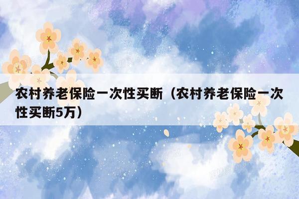 农村养老保险一次性买断（农村养老保险一次性买断5万）