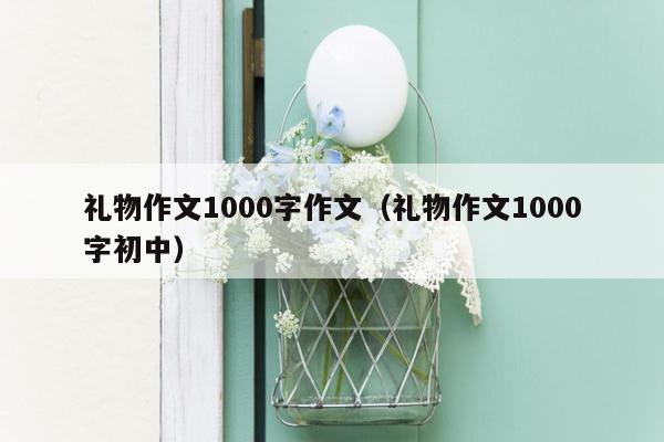 礼物作文1000字作文（礼物作文1000字初中）