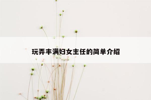 玩弄丰满妇女主任的简单介绍