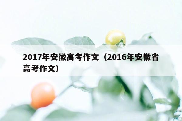 2017年安徽高考作文（2016年安徽省高考作文）