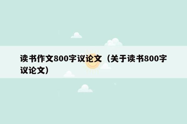 读书作文800字议论文（关于读书800字议论文）