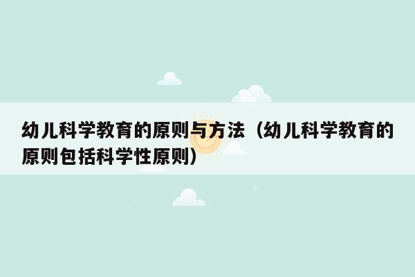 幼儿科学教育的原则与方法（幼儿科学教育的原则包括科学性原则）