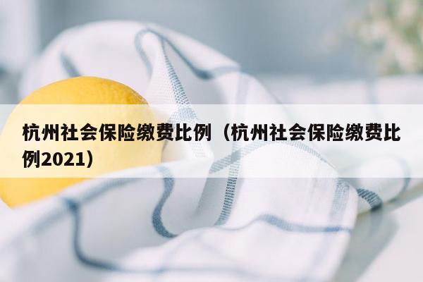 杭州社会保险缴费比例（杭州社会保险缴费比例2021）