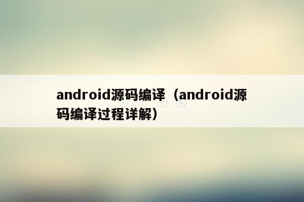 android源码编译（android源码编译过程详解）