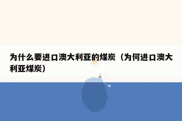 为什么要进口澳大利亚的煤炭（为何进口澳大利亚煤炭）