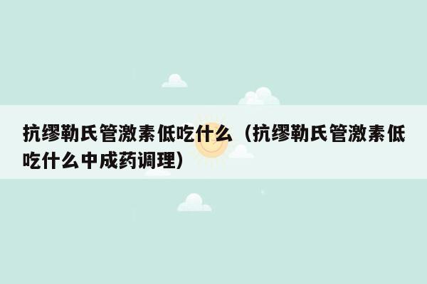 抗缪勒氏管激素低吃什么（抗缪勒氏管激素低吃什么中成药调理）