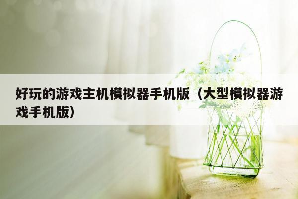 好玩的游戏主机模拟器手机版（大型模拟器游戏手机版）