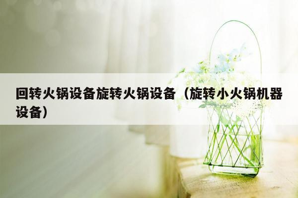 回转火锅设备旋转火锅设备（旋转小火锅机器设备）