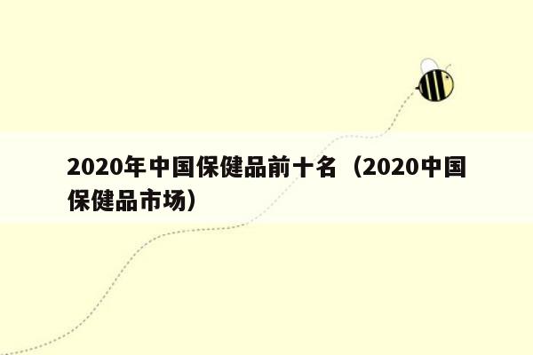 2020年中国保健品前十名（2020中国保健品市场）