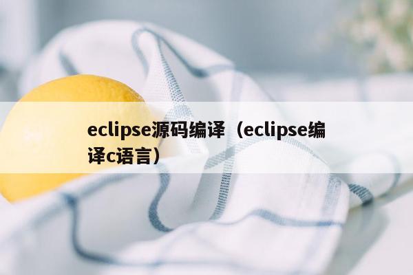 eclipse源码编译（eclipse编译c语言）