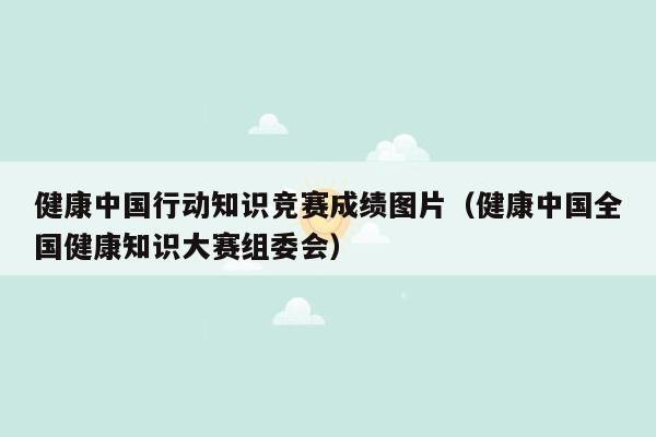 健康中国行动知识竞赛成绩图片（健康中国全国健康知识大赛组委会）