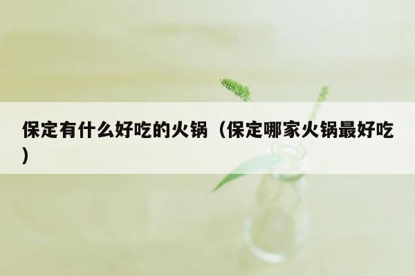 保定有什么好吃的火锅（保定哪家火锅最好吃）