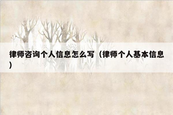 律师咨询个人信息怎么写（律师个人基本信息）