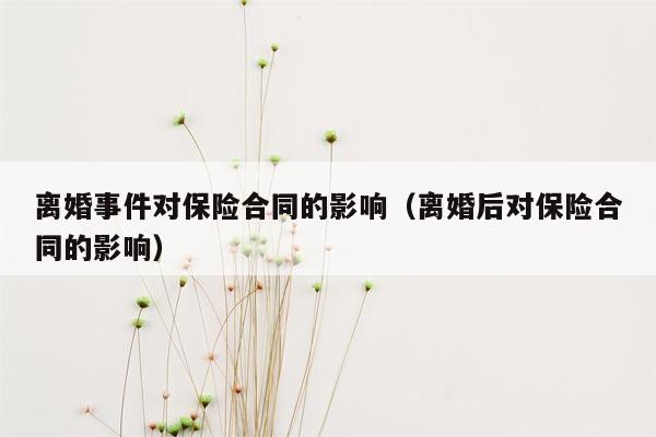 离婚事件对保险合同的影响（离婚后对保险合同的影响）