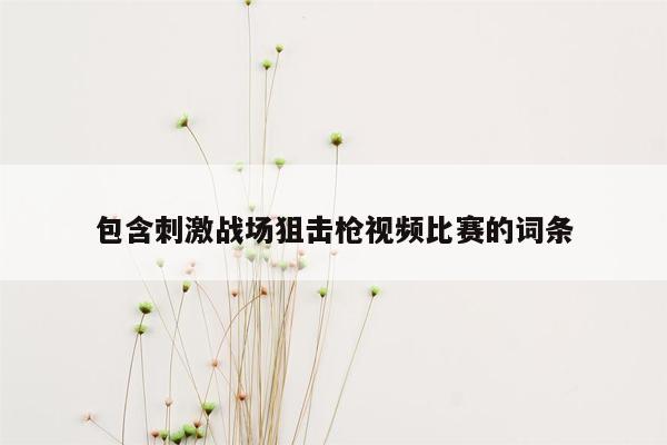 包含刺激战场狙击枪视频比赛的词条