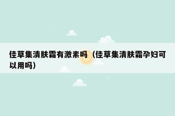 佳草集清肤霜有激素吗（佳草集清肤霜孕妇可以用吗）