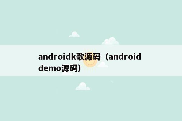 androidk歌源码（android demo源码）