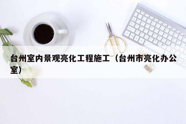 台州室内景观亮化工程施工（台州市亮化办公室）