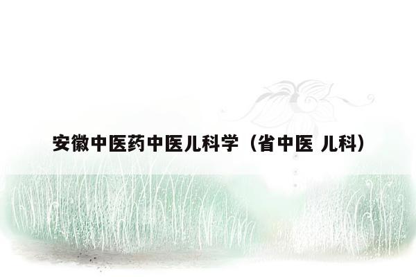 安徽中医药中医儿科学（省中医 儿科）