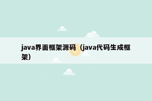 java界面框架源码（java代码生成框架）