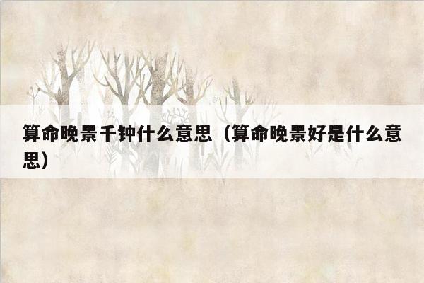 算命晚景千钟什么意思（算命晚景好是什么意思）