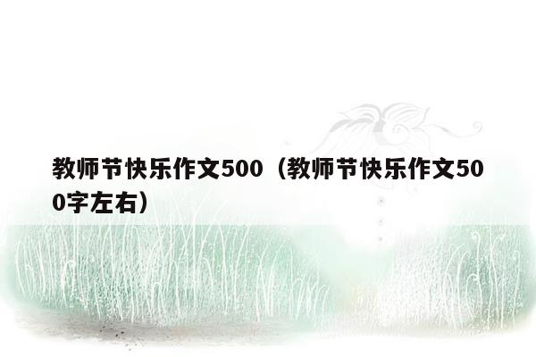 教师节快乐作文500（教师节快乐作文500字左右）