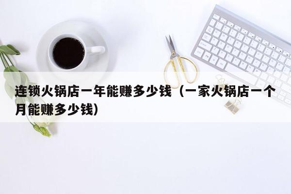 连锁火锅店一年能赚多少钱（一家火锅店一个月能赚多少钱）