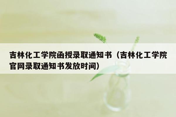 吉林化工学院函授录取通知书（吉林化工学院官网录取通知书发放时间）