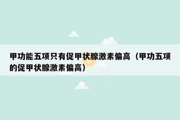 甲功能五项只有促甲状腺激素偏高（甲功五项的促甲状腺激素偏高）