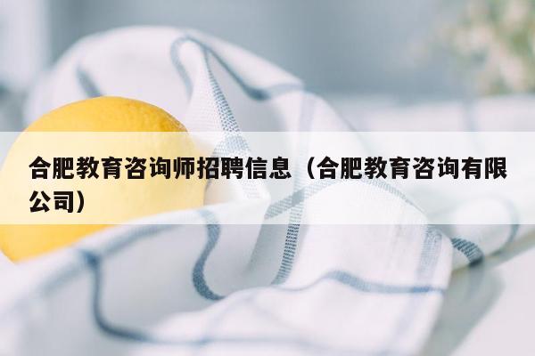 合肥教育咨询师招聘信息（合肥教育咨询有限公司）