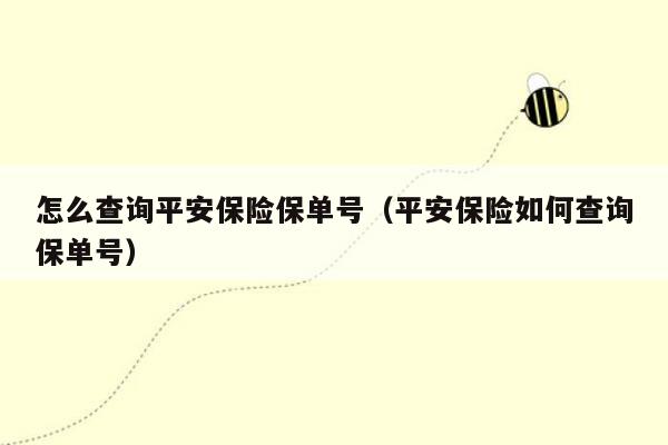 怎么查询平安保险保单号（平安保险如何查询保单号）