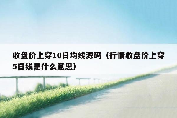 收盘价上穿10日均线源码（行情收盘价上穿5日线是什么意思）