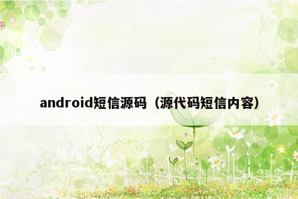 android短信源码（源代码短信内容）